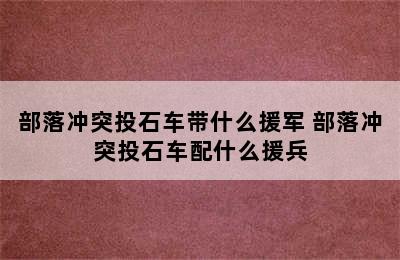 部落冲突投石车带什么援军 部落冲突投石车配什么援兵